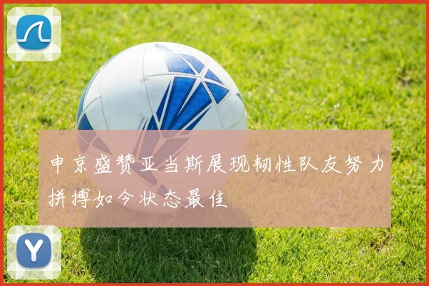 申京盛赞亚当斯展现韧性队友努力拼搏如今状态最佳