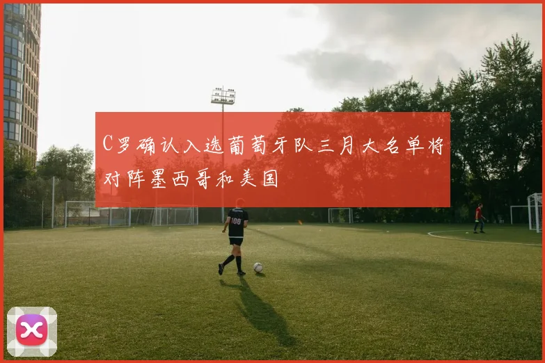 C罗确认入选葡萄牙队三月大名单将对阵墨西哥和美国