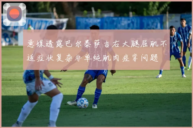 意媒透露巴尔泰萨吉右大腿屈肌不适症状复杂非单纯肌肉痉挛问题