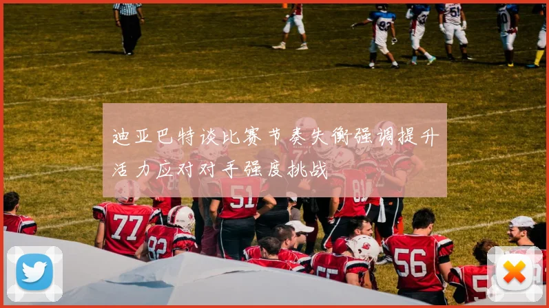 迪亚巴特谈比赛节奏失衡强调提升活力应对对手强度挑战