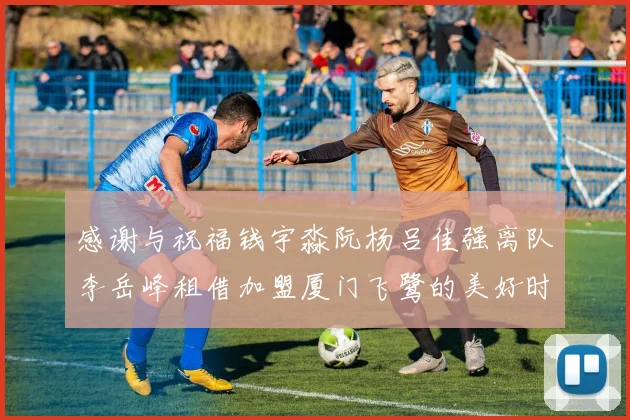 感谢与祝福钱宇淼阮杨吕佳强离队李岳峰租借加盟厦门飞鹭的美好时刻