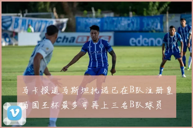 马卡报道马斯坦托诺已在B队注册皇马国王杯最多可再上三名B队球员