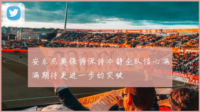 安东尼奥强调保持冷静全队信心满满期待更进一步的突破
