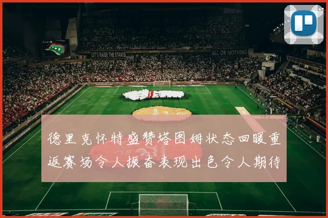 德里克怀特盛赞塔图姆状态回暖重返赛场令人振奋表现出色令人期待