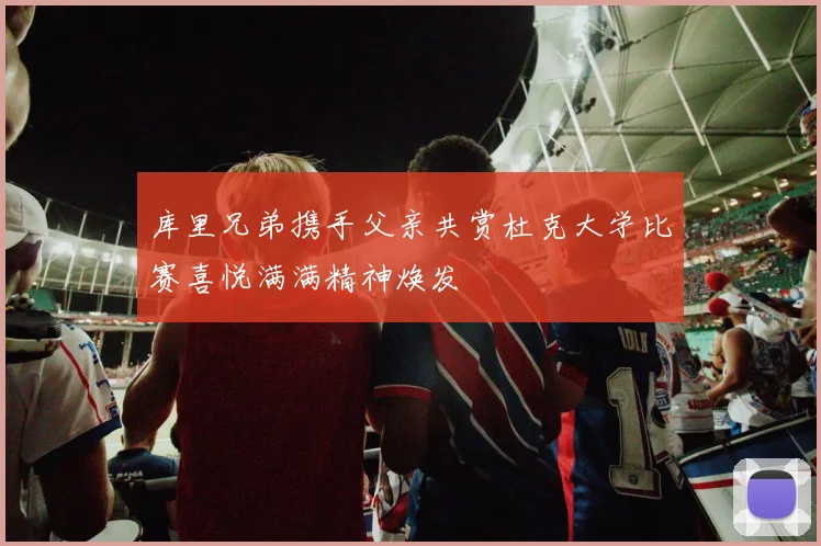 库里兄弟携手父亲共赏杜克大学比赛喜悦满满精神焕发