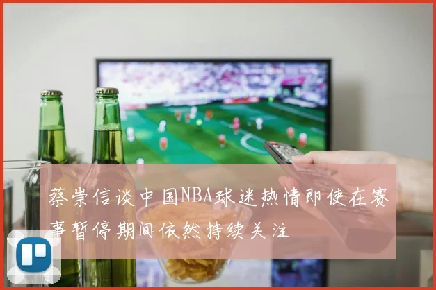 蔡崇信谈中国NBA球迷热情即使在赛事暂停期间依然持续关注