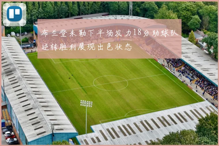 布兰登米勒下半场发力18分助球队逆转胜利展现出色状态