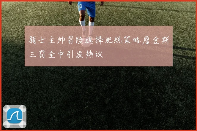骑士主帅冒险选择犯规策略詹金斯三罚全中引发热议