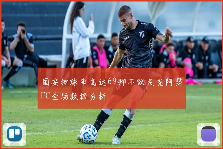 国安控球率高达69却不敌麦克阿瑟FC全场数据分析