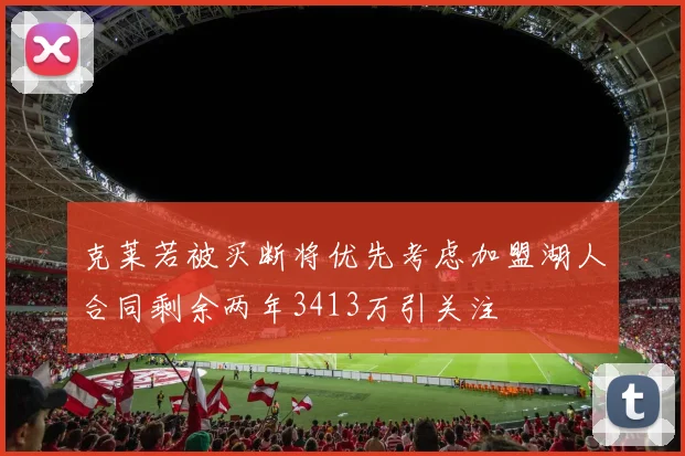 克莱若被买断将优先考虑加盟湖人合同剩余两年3413万引关注