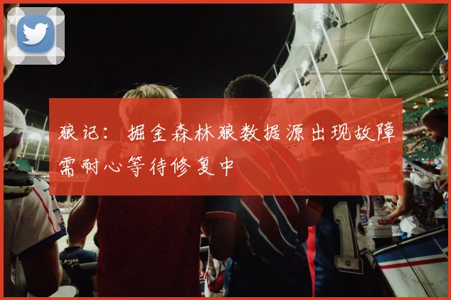 狼记：掘金森林狼数据源出现故障需耐心等待修复中