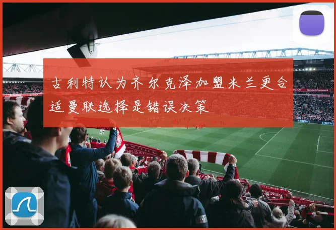 古利特认为齐尔克泽加盟米兰更合适曼联选择是错误决策