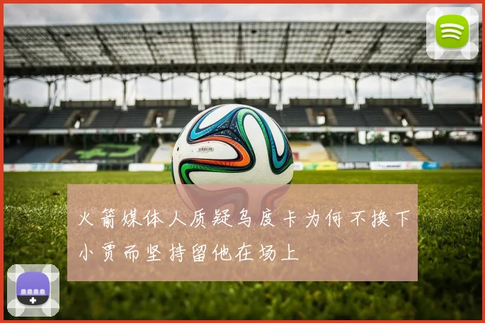 火箭媒体人质疑乌度卡为何不换下小贾而坚持留他在场上