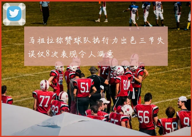 马祖拉称赞球队执行力出色三节失误仅8次表现令人满意