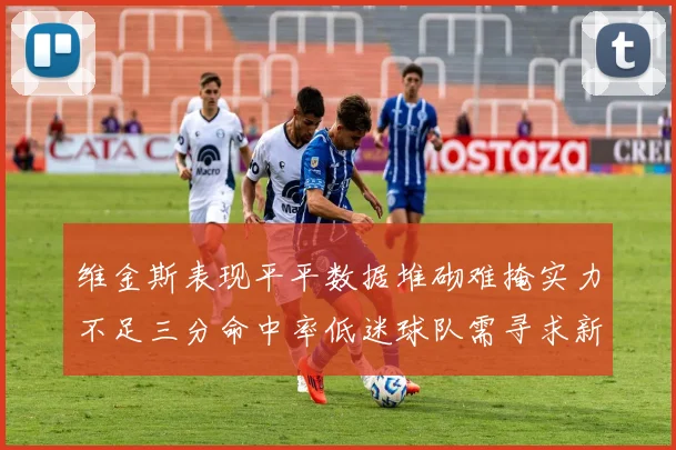 维金斯表现平平数据堆砌难掩实力不足三分命中率低迷球队需寻求新突破