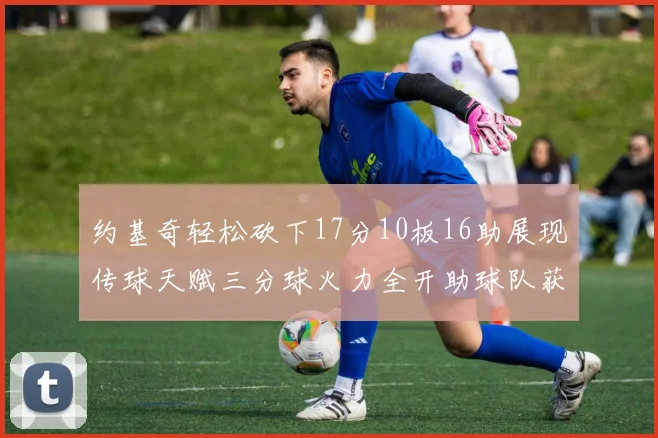 约基奇轻松砍下17分10板16助展现传球天赋三分球火力全开助球队获胜