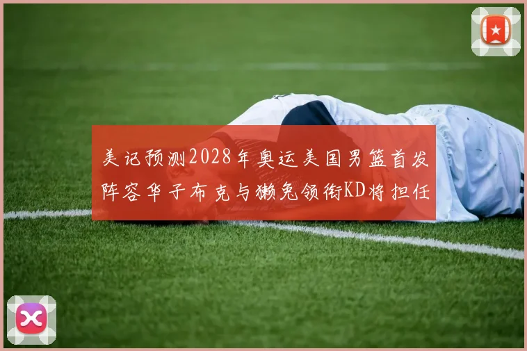 美记预测2028年奥运美国男篮首发阵容华子布克与獭兔领衔KD将担任替补