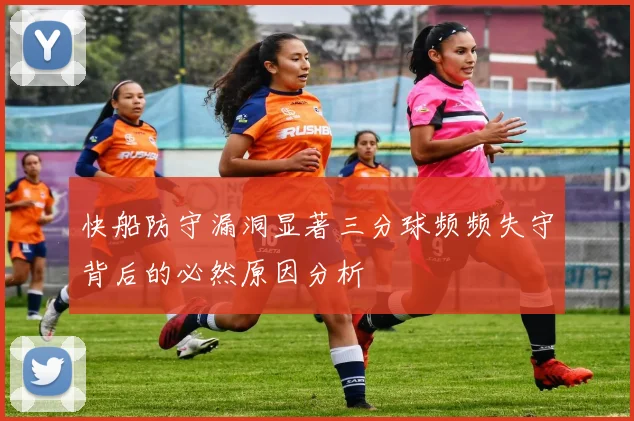 快船防守漏洞显著三分球频频失守背后的必然原因分析