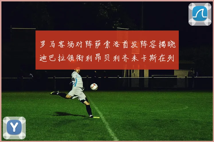 罗马客场对阵萨索洛首发阵容揭晓迪巴拉领衔利昂贝利齐米卡斯在列