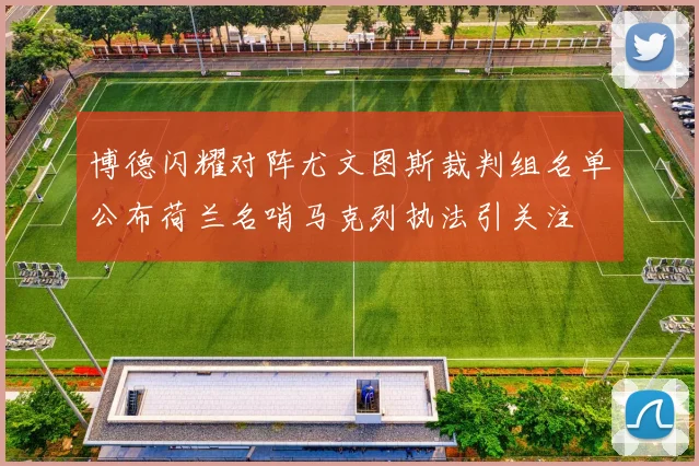 博德闪耀对阵尤文图斯裁判组名单公布荷兰名哨马克列执法引关注