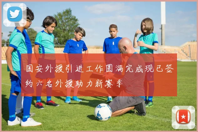 国安外援引进工作圆满完成现已签约六名外援助力新赛季