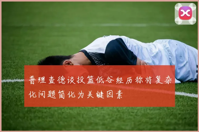 普理查德谈投篮低谷经历称将复杂化问题简化为关键因素