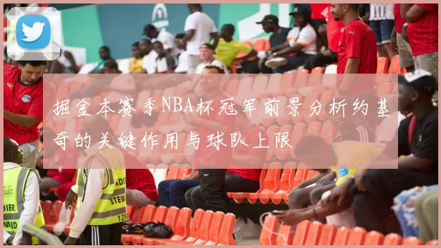 掘金本赛季NBA杯冠军前景分析约基奇的关键作用与球队上限