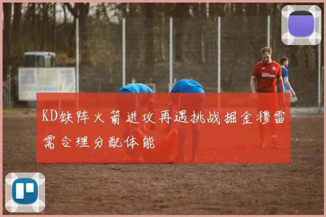 KD缺阵火箭进攻再遇挑战掘金穆雷需合理分配体能