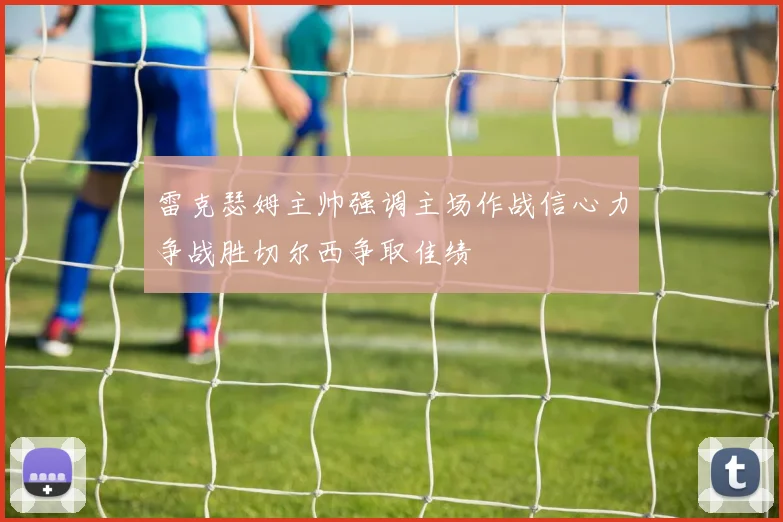 雷克瑟姆主帅强调主场作战信心力争战胜切尔西争取佳绩