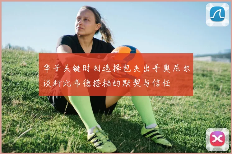 华子关键时刻选择包夹出手奥尼尔谈科比韦德搭档的默契与信任