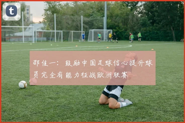 邵佳一：鼓励中国足球信心提升球员完全有能力征战欧洲联赛
