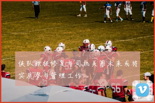侠队积极修复与司机关系未来或将实质参与管理工作
