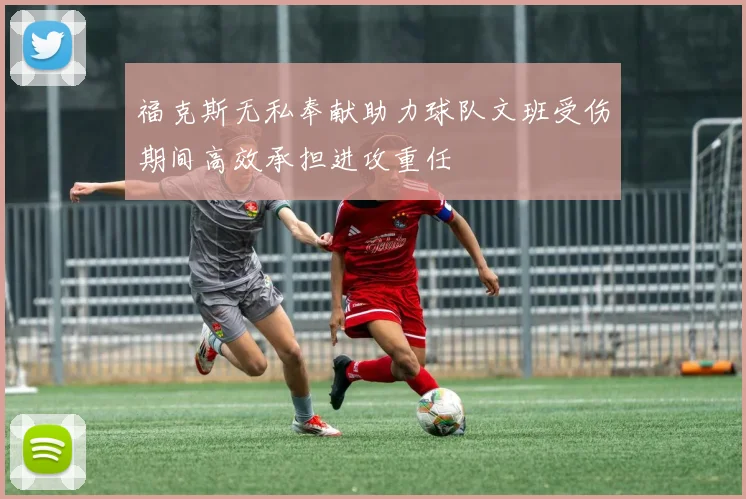 福克斯无私奉献助力球队文班受伤期间高效承担进攻重任