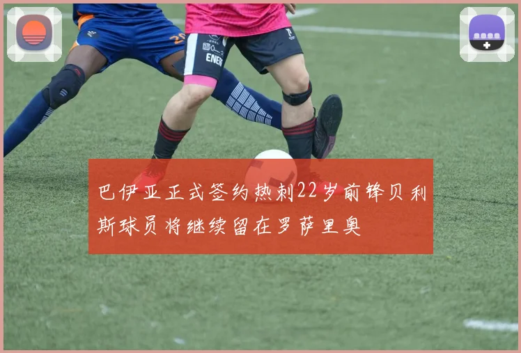 巴伊亚正式签约热刺22岁前锋贝利斯球员将继续留在罗萨里奥