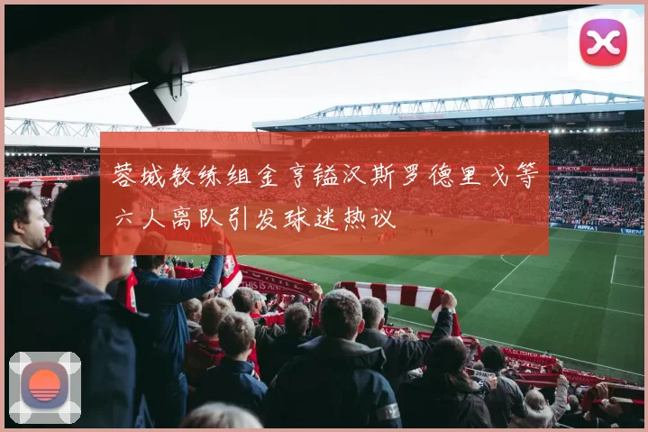 蓉城教练组金亨镒汉斯罗德里戈等六人离队引发球迷热议