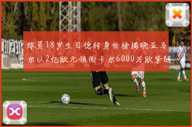 球员18岁生日德转身价榜揭晓亚马尔以2亿欧元领衔卡尔6000万欧紧随其后