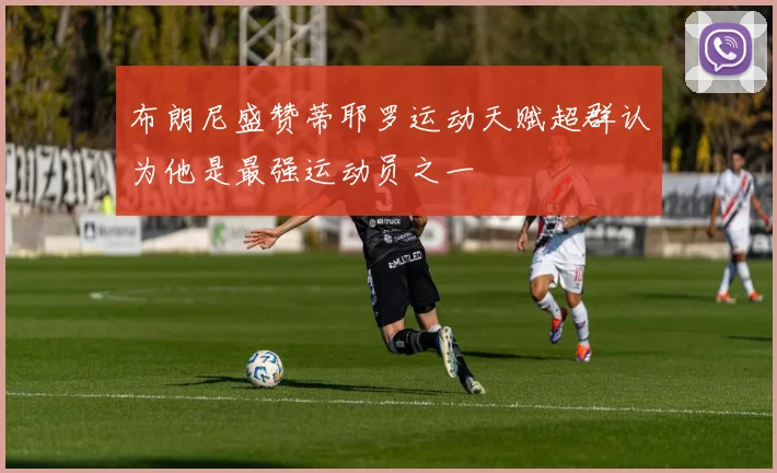 布朗尼盛赞蒂耶罗运动天赋超群认为他是最强运动员之一