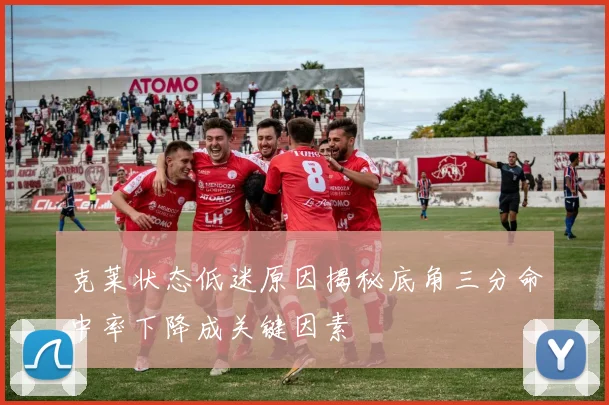 克莱状态低迷原因揭秘底角三分命中率下降成关键因素