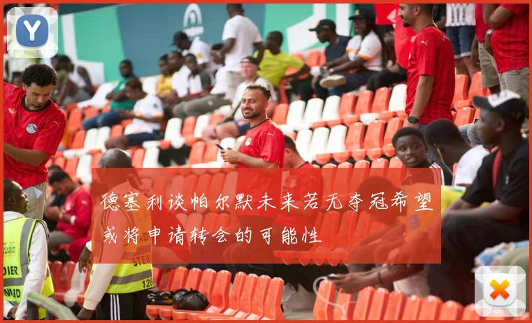 德塞利谈帕尔默未来若无夺冠希望或将申请转会的可能性
