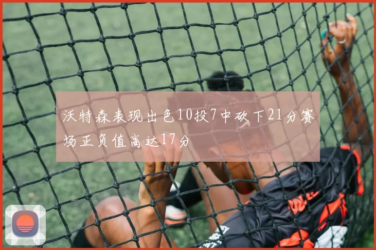 沃特森表现出色10投7中砍下21分赛场正负值高达17分