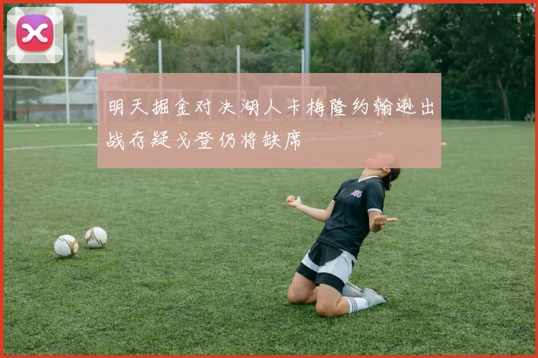 明天掘金对决湖人卡梅隆约翰逊出战存疑戈登仍将缺席
